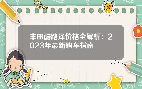 丰田酷路泽价格全解析：2023年最新购车指南