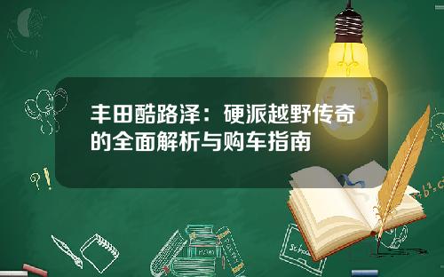 丰田酷路泽：硬派越野传奇的全面解析与购车指南