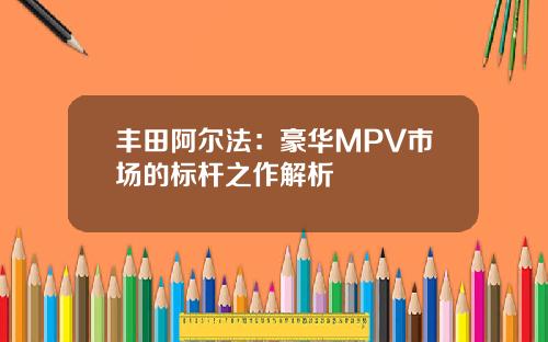 丰田阿尔法：豪华MPV市场的标杆之作解析