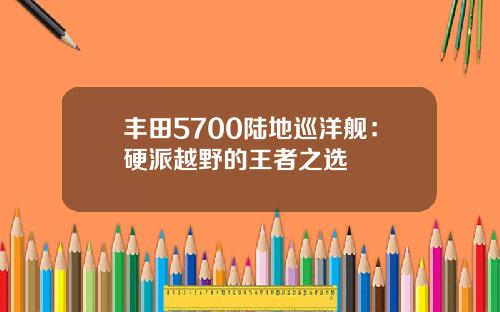 丰田5700陆地巡洋舰：硬派越野的王者之选