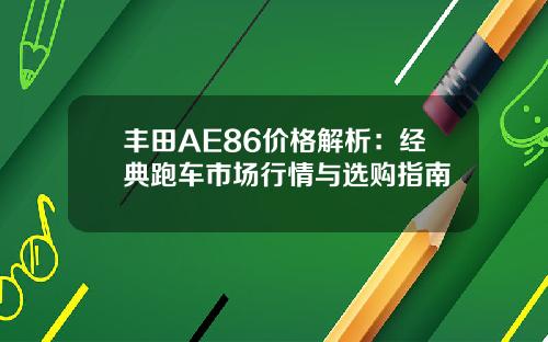 丰田AE86价格解析：经典跑车市场行情与选购指南