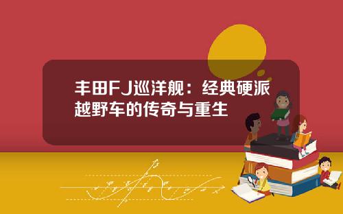 丰田FJ巡洋舰：经典硬派越野车的传奇与重生