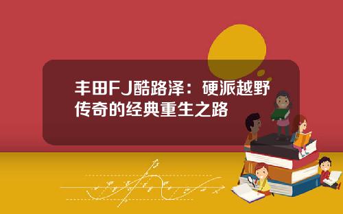 丰田FJ酷路泽：硬派越野传奇的经典重生之路