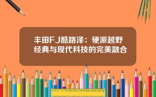 丰田FJ酷路泽：硬派越野经典与现代科技的完美融合