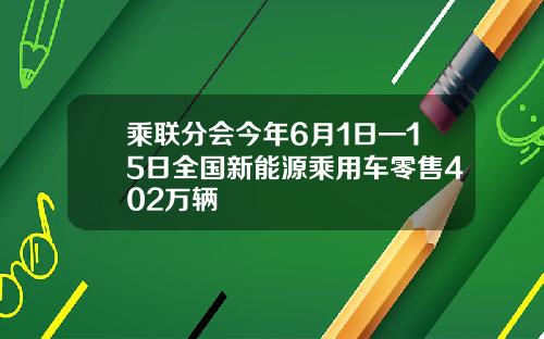 乘联分会今年6月1日—15日全国新能源乘用车零售402万辆