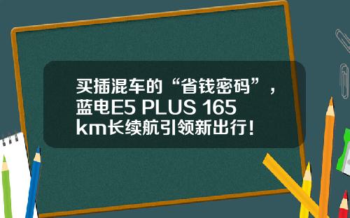 买插混车的“省钱密码”，蓝电E5 PLUS 165km长续航引领新出行！