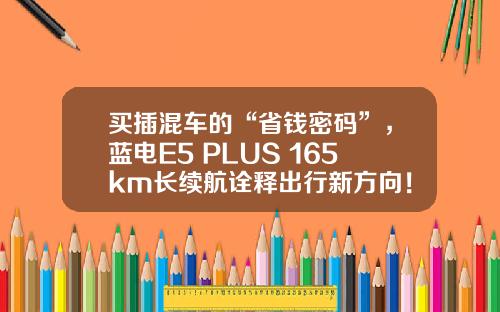买插混车的“省钱密码”，蓝电E5 PLUS 165km长续航诠释出行新方向！