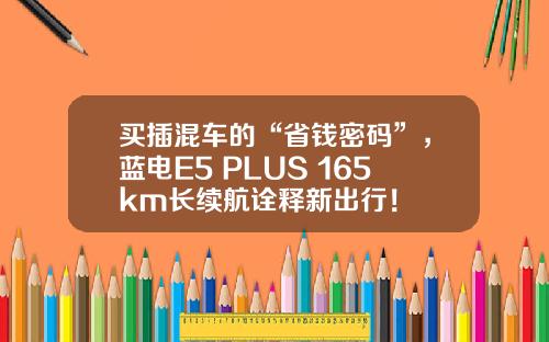 买插混车的“省钱密码”，蓝电E5 PLUS 165km长续航诠释新出行！