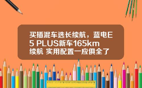 买插混车选长续航，蓝电E5 PLUS新车165km续航+实用配置一应俱全了