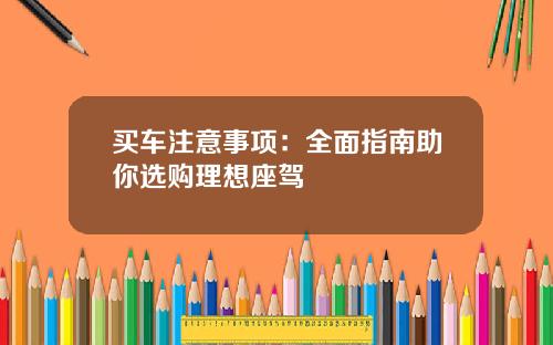 买车注意事项：全面指南助你选购理想座驾