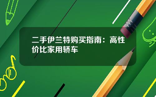 二手伊兰特购买指南：高性价比家用轿车