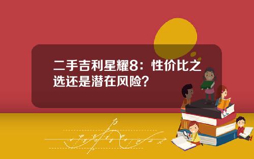 二手吉利星耀8：性价比之选还是潜在风险？