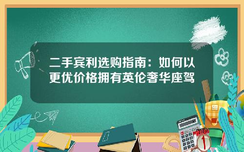 二手宾利选购指南：如何以更优价格拥有英伦奢华座驾