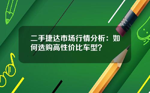 二手捷达市场行情分析：如何选购高性价比车型？