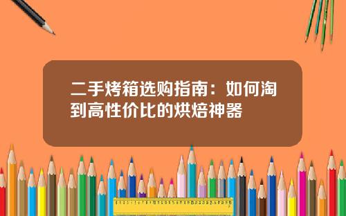 二手烤箱选购指南：如何淘到高性价比的烘焙神器