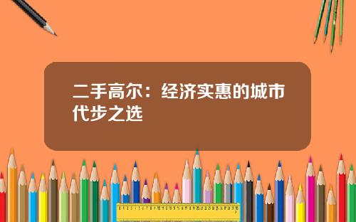 二手高尔：经济实惠的城市代步之选