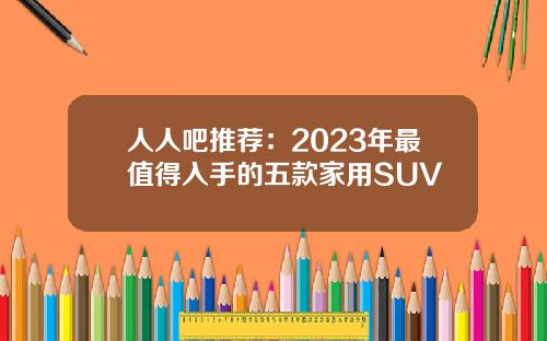 人人吧推荐：2023年最值得入手的五款家用SUV