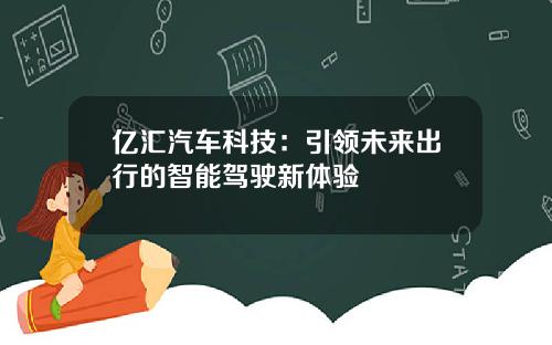 亿汇汽车科技：引领未来出行的智能驾驶新体验