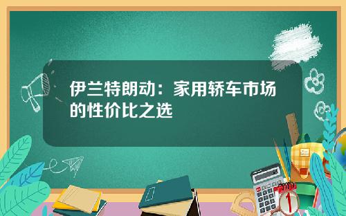 伊兰特朗动：家用轿车市场的性价比之选