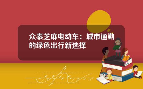 众泰芝麻电动车：城市通勤的绿色出行新选择