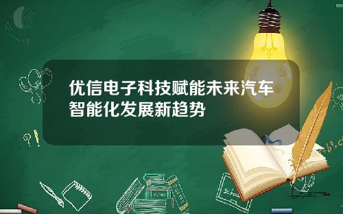 优信电子科技赋能未来汽车智能化发展新趋势