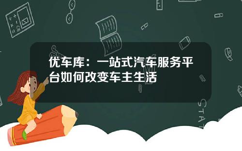 优车库：一站式汽车服务平台如何改变车主生活