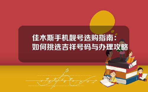 佳木斯手机靓号选购指南：如何挑选吉祥号码与办理攻略
