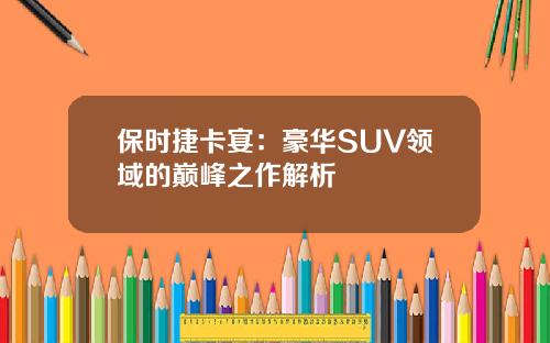 保时捷卡宴：豪华SUV领域的巅峰之作解析