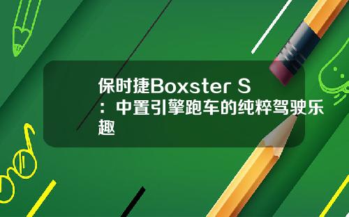 保时捷Boxster S：中置引擎跑车的纯粹驾驶乐趣