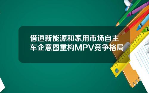 借道新能源和家用市场自主车企意图重构MPV竞争格局