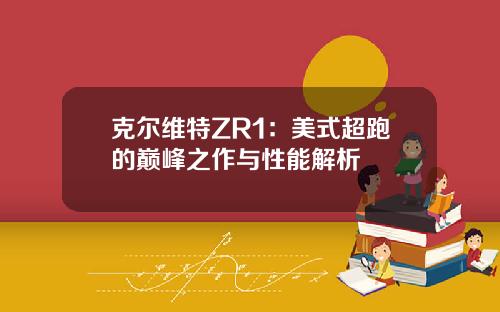 克尔维特ZR1：美式超跑的巅峰之作与性能解析