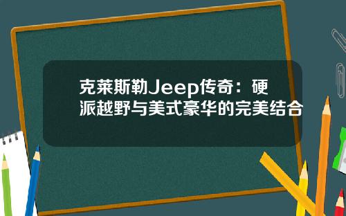 克莱斯勒Jeep传奇：硬派越野与美式豪华的完美结合