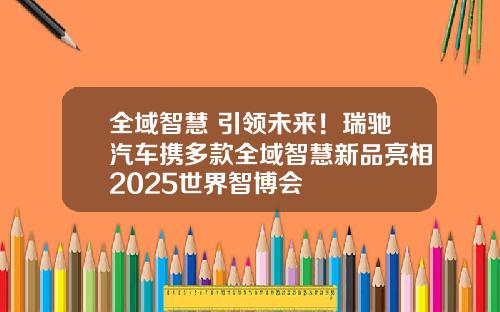 全域智慧 引领未来！瑞驰汽车携多款全域智慧新品亮相2025世界智博会