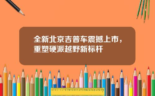 全新北京吉普车震撼上市，重塑硬派越野新标杆
