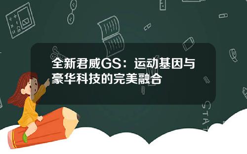 全新君威GS：运动基因与豪华科技的完美融合