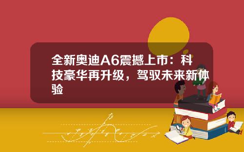全新奥迪A6震撼上市：科技豪华再升级，驾驭未来新体验