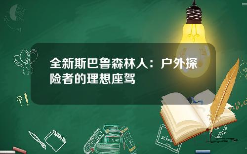 全新斯巴鲁森林人：户外探险者的理想座驾