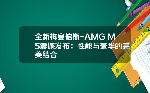 全新梅赛德斯-AMG M5震撼发布：性能与豪华的完美结合
