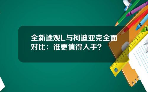 全新途观L与柯迪亚克全面对比：谁更值得入手？