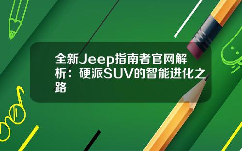 全新Jeep指南者官网解析：硬派SUV的智能进化之路