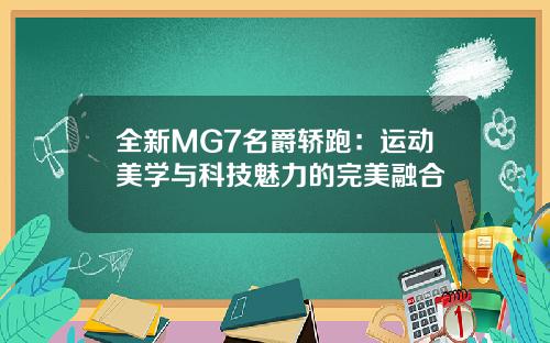 全新MG7名爵轿跑：运动美学与科技魅力的完美融合