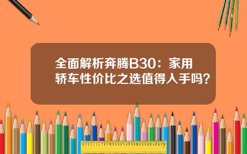 全面解析奔腾B30：家用轿车性价比之选值得入手吗？