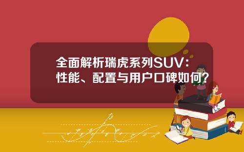 全面解析瑞虎系列SUV：性能、配置与用户口碑如何？
