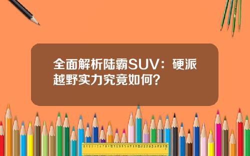 全面解析陆霸SUV：硬派越野实力究竟如何？