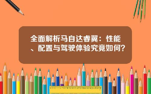 全面解析马自达睿翼：性能、配置与驾驶体验究竟如何？
