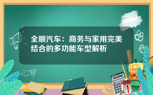 全顺汽车：商务与家用完美结合的多功能车型解析