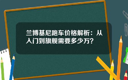 兰博基尼跑车价格解析：从入门到旗舰需要多少万？