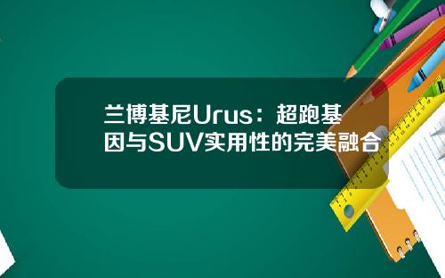 兰博基尼Urus：超跑基因与SUV实用性的完美融合