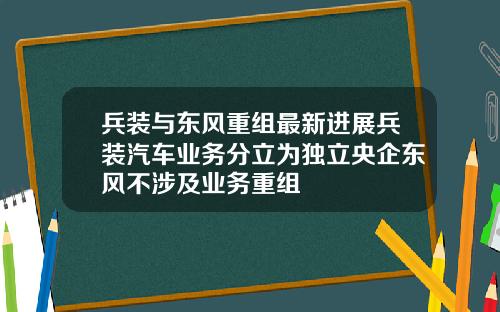 兵装与东风重组最新进展兵装汽车业务分立为独立央企东风不涉及业务重组
