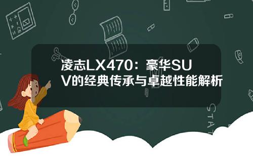 凌志LX470：豪华SUV的经典传承与卓越性能解析